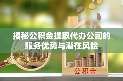 五原揭秘公积金提取代办公司的服务优势与潜在风险