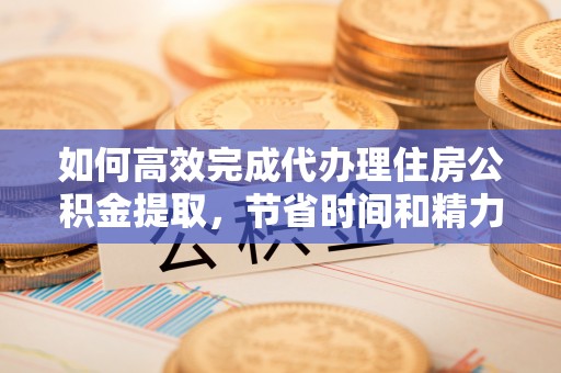五原如何高效完成代办理住房公积金提取，节省时间和精力？