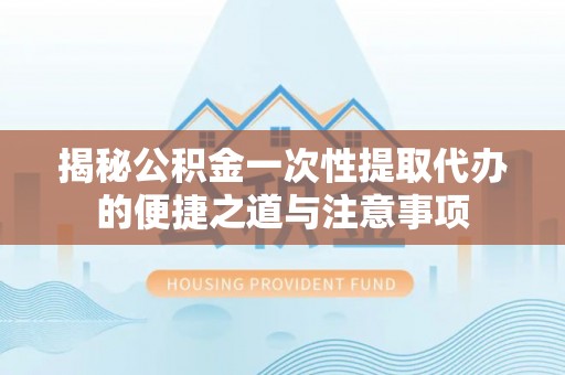 五原揭秘公积金一次性提取代办的便捷之道与注意事项