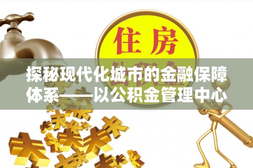 五原探秘现代化城市的金融保障体系——以公积金管理中心为核心的民生服务