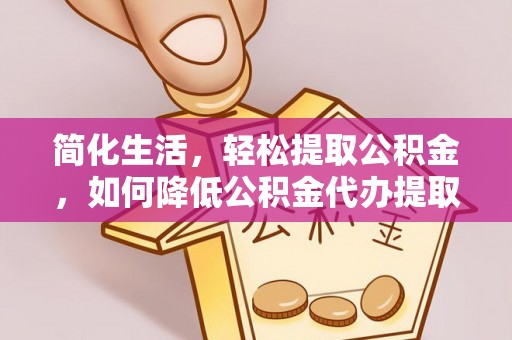 五原简化生活，轻松提取公积金，如何降低公积金代办提取的费用？