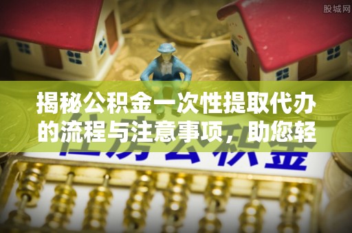 五原揭秘公积金一次性提取代办的流程与注意事项，助您轻松拿钱！