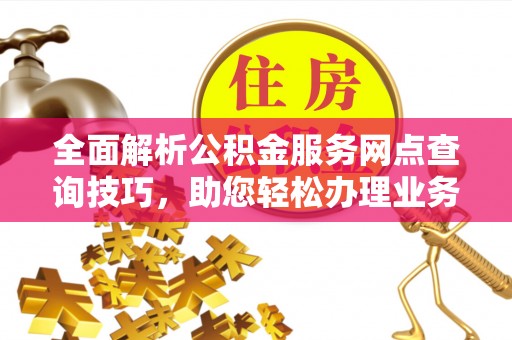 五原全面解析公积金服务网点查询技巧，助您轻松办理业务