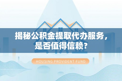 五原揭秘公积金提取代办服务，是否值得信赖？