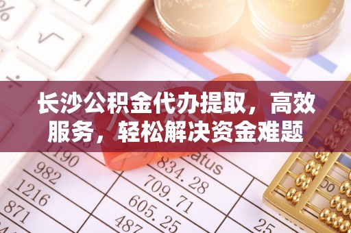 五原长沙公积金代办提取，高效服务，轻松解决资金难题