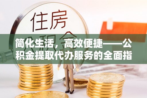 五原简化生活，高效便捷——公积金提取代办服务的全面指南