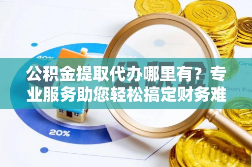 五原公积金提取代办哪里有？专业服务助您轻松搞定财务难题