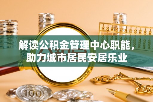 五原解读公积金管理中心职能，助力城市居民安居乐业
