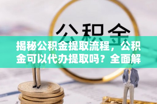 五原揭秘公积金提取流程，公积金可以代办提取吗？全面解析与操作指南