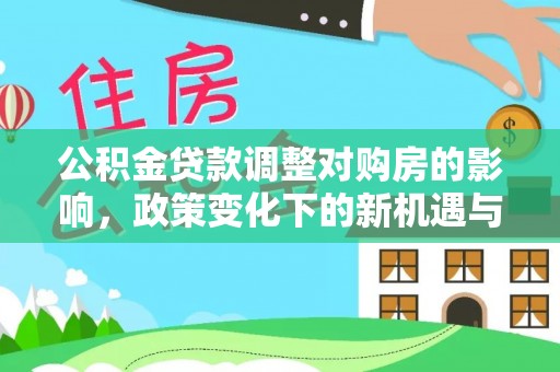 五原公积金贷款调整对购房的影响，政策变化下的新机遇与挑战
