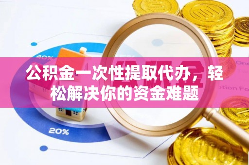 五原公积金一次性提取代办，轻松解决你的资金难题