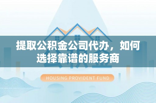 五原提取公积金公司代办，如何选择靠谱的服务商