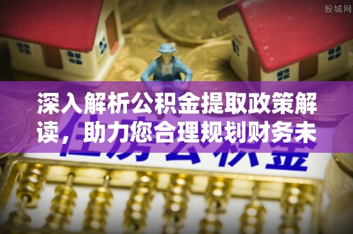 五原深入解析公积金提取政策解读，助力您合理规划财务未来