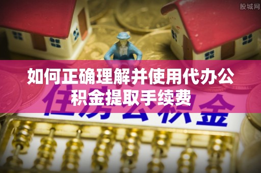 五原如何正确理解并使用代办公积金提取手续费
