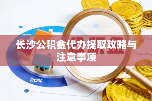 五原长沙公积金代办提取攻略与注意事项