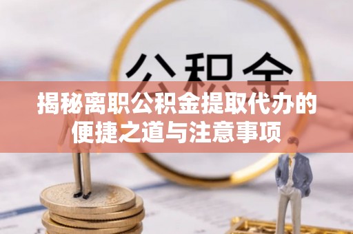 五原揭秘离职公积金提取代办的便捷之道与注意事项