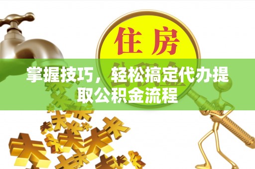 五原掌握技巧，轻松搞定代办提取公积金流程