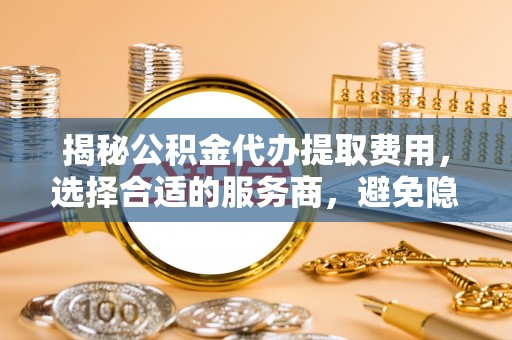 五原揭秘公积金代办提取费用，选择合适的服务商，避免隐性收费