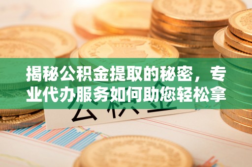 五原揭秘公积金提取的秘密，专业代办服务如何助您轻松拿钱