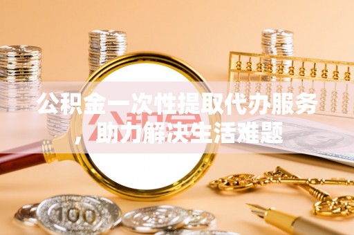 五原公积金一次性提取代办服务，助力解决生活难题