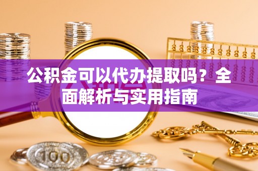 五原公积金可以代办提取吗？全面解析与实用指南