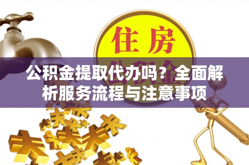 五原公积金提取代办吗？全面解析服务流程与注意事项