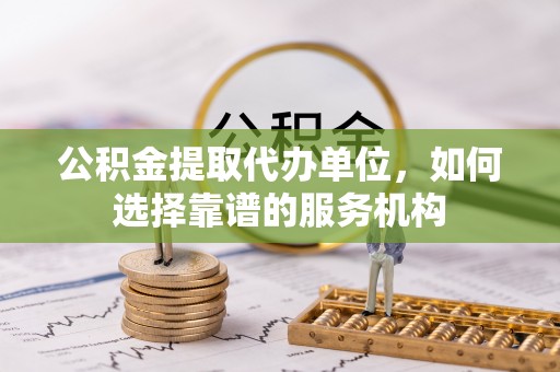 五原公积金提取代办单位，如何选择靠谱的服务机构
