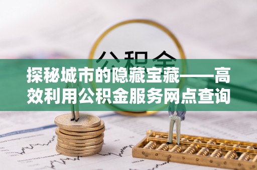 五原探秘城市的隐藏宝藏——高效利用公积金服务网点查询提升生活品质
