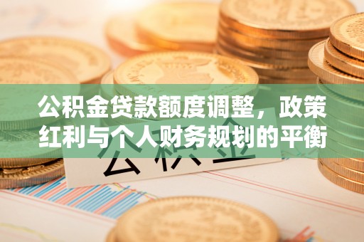 五原公积金贷款额度调整，政策红利与个人财务规划的平衡之道