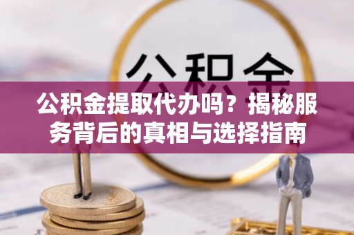 五原公积金提取代办吗？揭秘服务背后的真相与选择指南