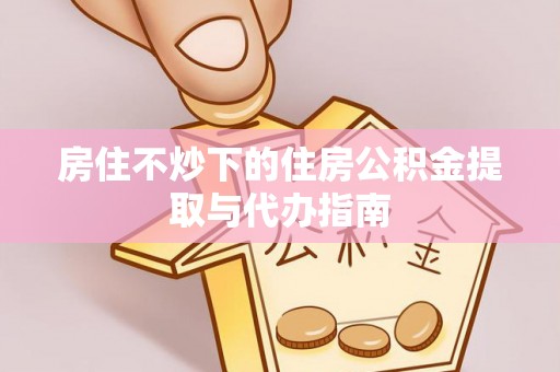 五原房住不炒下的住房公积金提取与代办指南