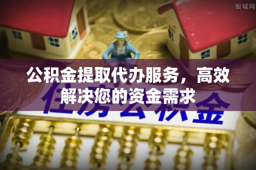 五原公积金提取代办服务，高效解决您的资金需求