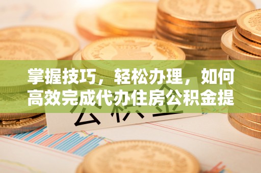 五原掌握技巧，轻松办理，如何高效完成代办住房公积金提取