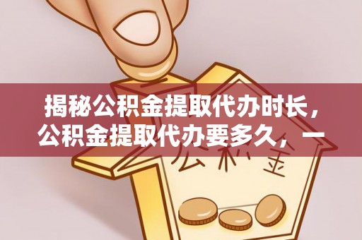 五原揭秘公积金提取代办时长，公积金提取代办要多久，一文读懂全流程
