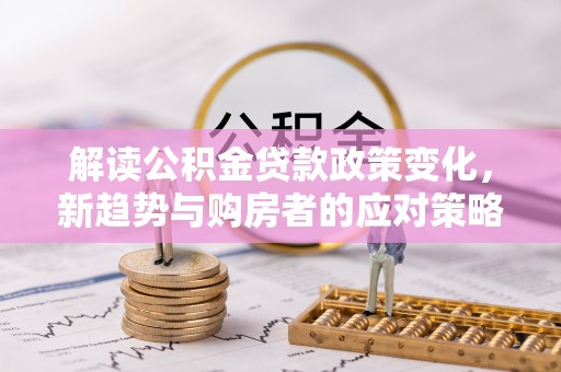 五原解读公积金贷款政策变化，新趋势与购房者的应对策略