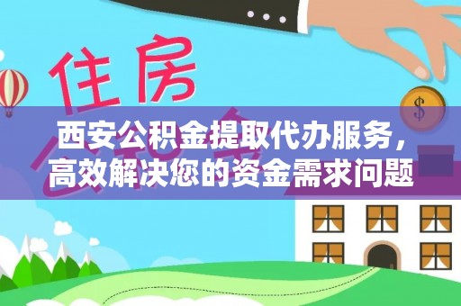 五原西安公积金提取代办服务，高效解决您的资金需求问题