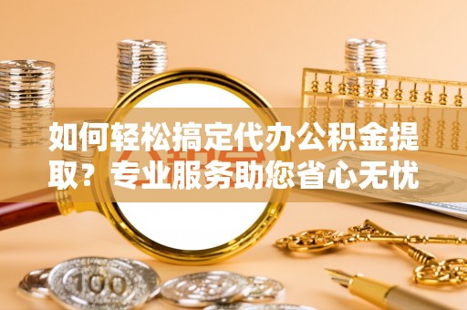 五原如何轻松搞定代办公积金提取？专业服务助您省心无忧