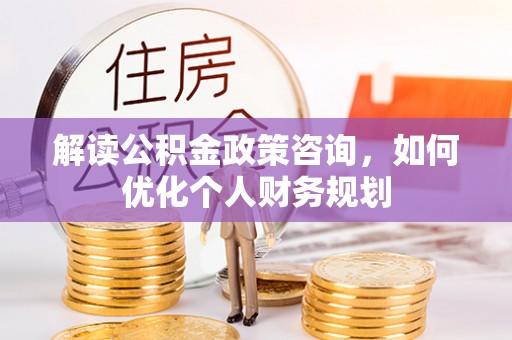 五原解读公积金政策咨询，如何优化个人财务规划
