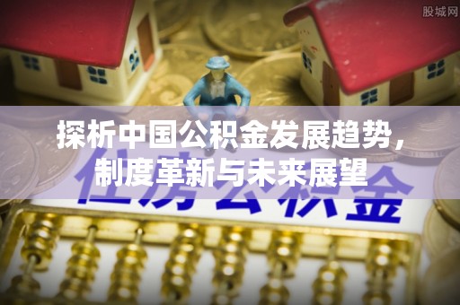五原探析中国公积金发展趋势，制度革新与未来展望