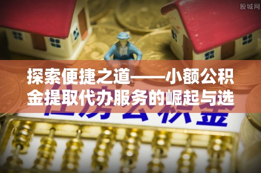 五原探索便捷之道——小额公积金提取代办服务的崛起与选择