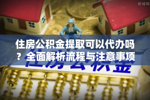 五原住房公积金提取可以代办吗？全面解析流程与注意事项