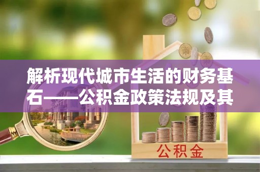 五原解析现代城市生活的财务基石——公积金政策法规及其深远影响