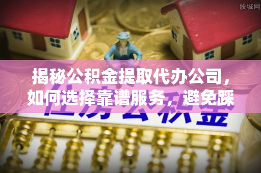 五原揭秘公积金提取代办公司，如何选择靠谱服务，避免踩坑？