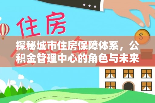 五原探秘城市住房保障体系，公积金管理中心的角色与未来