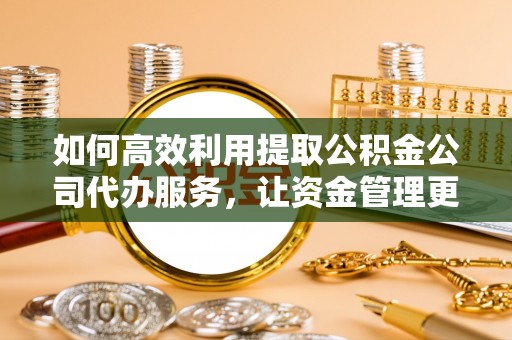 五原如何高效利用提取公积金公司代办服务，让资金管理更轻松