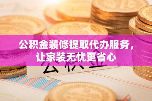 五原公积金装修提取代办服务，让家装无忧更省心