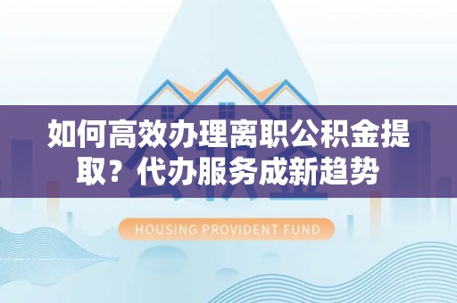五原如何高效办理离职公积金提取？代办服务成新趋势